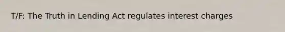 T/F: The Truth in Lending Act regulates interest charges