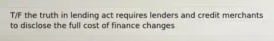 T/F the truth in lending act requires lenders and credit merchants to disclose the full cost of finance changes