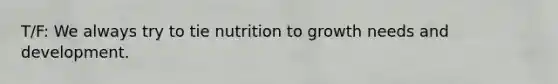 T/F: We always try to tie nutrition to growth needs and development.