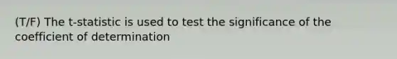 (T/F) The t-statistic is used to test the significance of the coefficient of determination