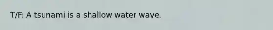 T/F: A tsunami is a shallow water wave.