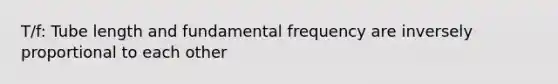 T/f: Tube length and fundamental frequency are inversely proportional to each other