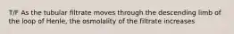 T/F As the tubular filtrate moves through the descending limb of the loop of Henle, the osmolality of the filtrate increases
