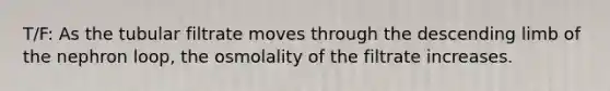 T/F: As the tubular filtrate moves through the descending limb of the nephron loop, the osmolality of the filtrate increases.