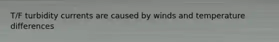 T/F turbidity currents are caused by winds and temperature differences