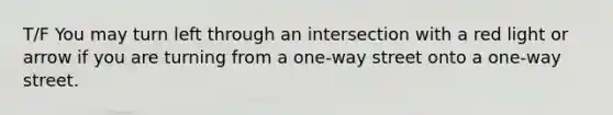 T/F You may turn left through an intersection with a red light or arrow if you are turning from a one-way street onto a one-way street.