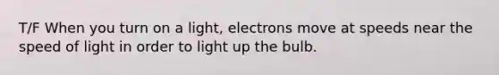 T/F When you turn on a light, electrons move at speeds near the speed of light in order to light up the bulb.