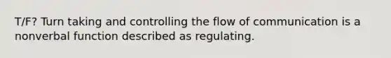 T/F? Turn taking and controlling the flow of communication is a nonverbal function described as regulating.