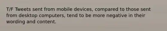 T/F Tweets sent from mobile devices, compared to those sent from desktop computers, tend to be more negative in their wording and content.