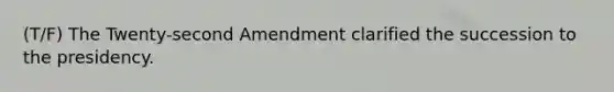 (T/F) The Twenty-second Amendment clarified the succession to the presidency.