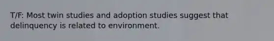 T/F: Most twin studies and adoption studies suggest that delinquency is related to environment.