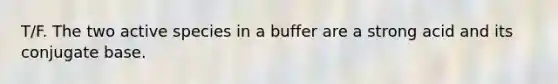 T/F. The two active species in a buffer are a strong acid and its conjugate base.