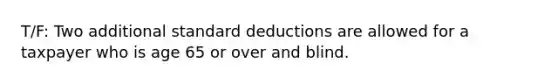 T/F: Two additional standard deductions are allowed for a taxpayer who is age 65 or over and blind.