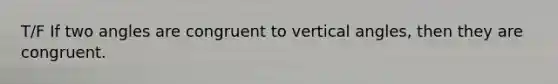 T/F If two angles are congruent to vertical angles, then they are congruent.