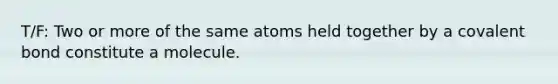 T/F: Two or more of the same atoms held together by a covalent bond constitute a molecule.