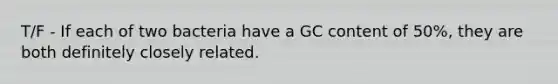 T/F - If each of two bacteria have a GC content of 50%, they are both definitely closely related.