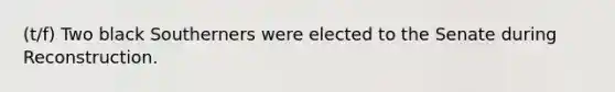 (t/f) Two black Southerners were elected to the Senate during Reconstruction.