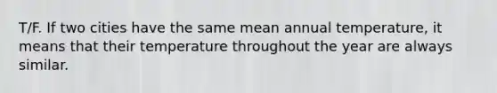 T/F. If two cities have the same mean annual temperature, it means that their temperature throughout the year are always similar.