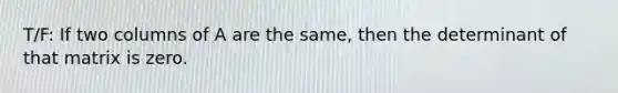 T/F: If two columns of A are the same, then the determinant of that matrix is zero.