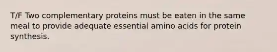 T/F Two complementary proteins must be eaten in the same meal to provide adequate essential amino acids for protein synthesis.