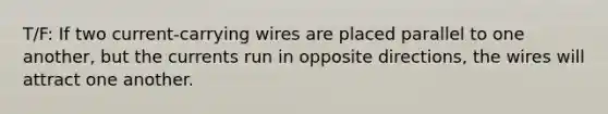 T/F: If two current-carrying wires are placed parallel to one another, but the currents run in opposite directions, the wires will attract one another.