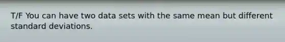 T/F You can have two data sets with the same mean but different standard deviations.