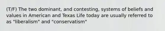 (T/F) The two dominant, and contesting, systems of beliefs and values in American and Texas Life today are usually referred to as "liberalism" and "conservatism"