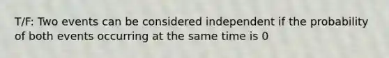 T/F: Two events can be considered independent if the probability of both events occurring at the same time is 0