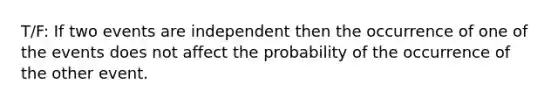 T/F: If two events are independent then the occurrence of one of the events does not affect the probability of the occurrence of the other event.