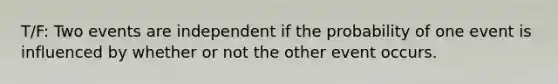 T/F: Two events are independent if the probability of one event is influenced by whether or not the other event occurs.