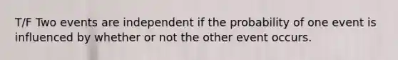 T/F Two events are independent if the probability of one event is influenced by whether or not the other event occurs.