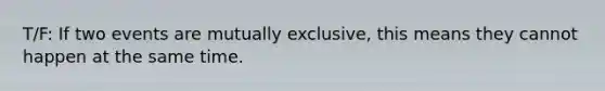 T/F: If two events are mutually exclusive, this means they cannot happen at the same time.