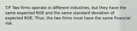 T/F Two firms operate in different industries, but they have the same expected ROE and the same <a href='https://www.questionai.com/knowledge/kqGUr1Cldy-standard-deviation' class='anchor-knowledge'>standard deviation</a> of expected ROE. Thus, the two firms must have the same financial risk.