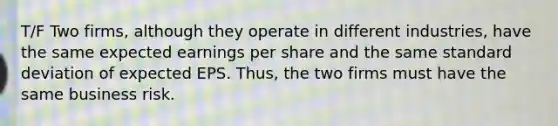 T/F Two firms, although they operate in different industries, have the same expected earnings per share and the same standard deviation of expected EPS. Thus, the two firms must have the same business risk.