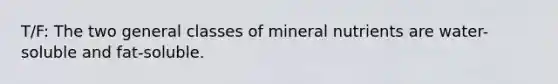 T/F: The two general classes of mineral nutrients are water-soluble and fat-soluble.