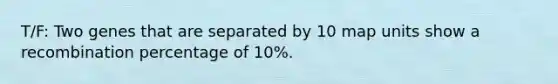 T/F: Two genes that are separated by 10 map units show a recombination percentage of 10%.