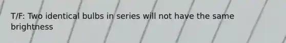 T/F: Two identical bulbs in series will not have the same brightness