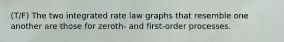 (T/F) The two integrated rate law graphs that resemble one another are those for zeroth- and first-order processes.