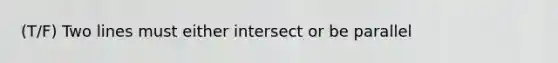 (T/F) Two lines must either intersect or be parallel