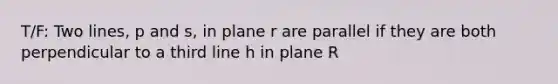 T/F: Two lines, p and s, in plane r are parallel if they are both perpendicular to a third line h in plane R