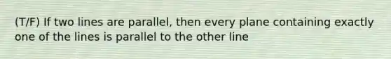 (T/F) If two lines are parallel, then every plane containing exactly one of the lines is parallel to the other line