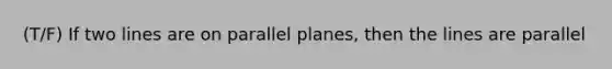 (T/F) If two lines are on parallel planes, then the lines are parallel