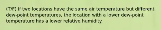 (T/F) If two locations have the same air temperature but different dew-point temperatures, the location with a lower dew-point temperature has a lower relative humidity.