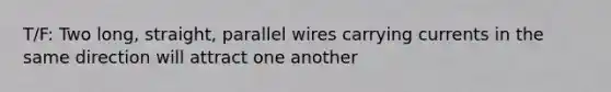 T/F: Two long, straight, parallel wires carrying currents in the same direction will attract one another