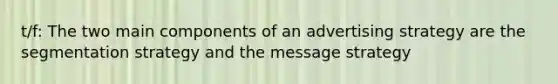 t/f: The two main components of an advertising strategy are the segmentation strategy and the message strategy