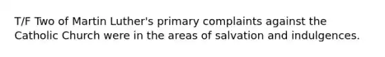 T/F Two of Martin Luther's primary complaints against the Catholic Church were in the areas of salvation and indulgences.