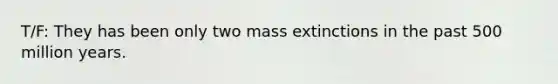 T/F: They has been only two mass extinctions in the past 500 million years.