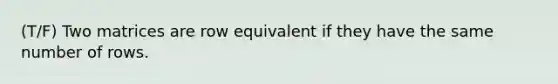 (T/F) Two matrices are row equivalent if they have the same number of rows.