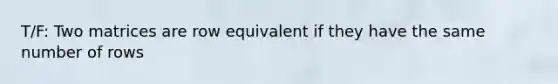 T/F: Two matrices are row equivalent if they have the same number of rows