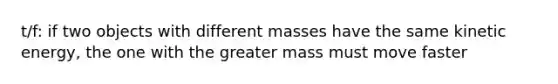 t/f: if two objects with different masses have the same kinetic energy, the one with the greater mass must move faster